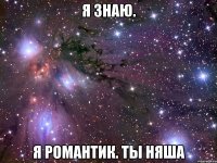 я знаю. я романтик. ты няша