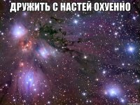 дружить с настей охуенно 