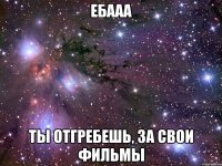 ебааа ты отгребешь, за свои фильмы