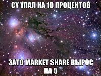 cy упал на 10 процентов зато market share вырос на 5