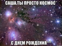 саша,ты просто космос* с днем рождения^^