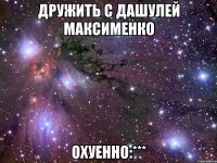 дружить с дашулей максименко охуенно:***