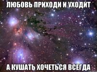 любовь приходи и уходит а кушать хочеться всегда