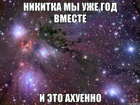 никитка мы уже год вместе и это ахуенно