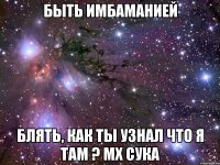 быть имбаманией блять, как ты узнал что я там ? мх сука