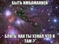 быть имбаманией блять, как ты узнал что я там ?