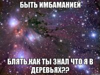 быть имбаманией блять,как ты знал что я в деревьях??