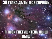 эй телка да ты вся горишь я твой гнетушитель пыш пыш