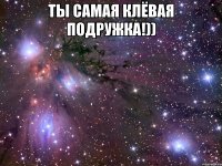 ты самая клёвая подружка!)) 