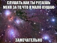 слушать,как ты ругаешь меня за то,что я мало кушаю замечательно