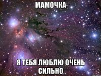 мамочка я тебя люблю очень сильно