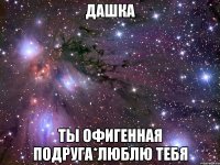 дашка ты офигенная подруга*люблю тебя