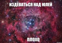 издеваться над юлей плохо