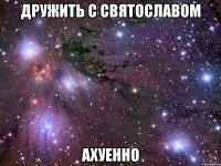 дружить с святославом ахуенно