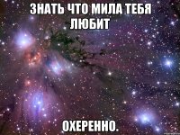 знать что мила тебя любит охеренно.