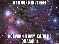 не плохо шутим:) вступай к нам, если не слабак:)