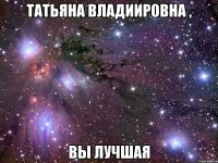 татьяна владиировна , вы лучшая