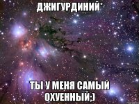 джигурдиний* ты у меня самый охуенный;)