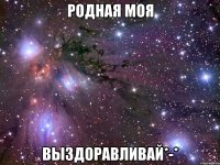 родная моя выздоравливай*-*