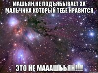 машьян не подъябывает за мальчика который тебе нравится это не мааашььян!!!