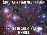 дорогая, у тебя месячные? ничего не знаю, неделя минета