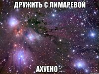 дружить с лимаревой ахуено :*