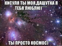 кисуля ты моя,дашутка я тебя люблю)**** ты просто космос)****