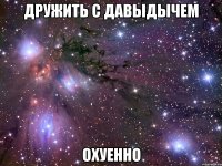 дружить с давыдычем охуенно