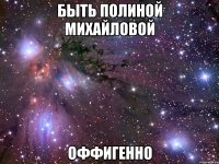 быть полиной михайловой оффигенно