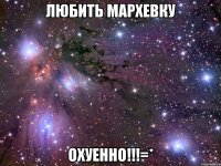 любить мархевку охуенно!!!=*