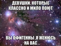 девушки, которые классно и мило поют вы офигенны ,я женюсь на вас