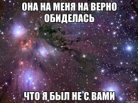 она на меня на верно обиделась что я был не с вами