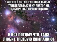 алексей читал пушкина, марья танцевала мазурку, анатолий подыгрывал на фортепиано и все потому что, таня любит трезвую компанию!