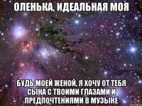 оленька, идеальная моя будь моей женой, я хочу от тебя сына с твоими глазами и предпочтениями в музыке