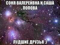 соня валерейвна и саша попова лудшие друзья :)