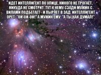 идет интеллигент по улице, никого не трогает, никуда не смотрит. тут к нему сзади мужик с вилами подбегает - и пыряет в зад. интеллигент орет: "ой-ой-ой!" а мужик ему: "а ты как думал!" 