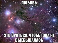 любовь это бриться, чтобы она не выёбывалась