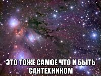  это тоже самое что и быть сантехником