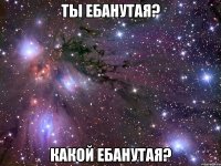 ты ебанутая? какой ебанутая?