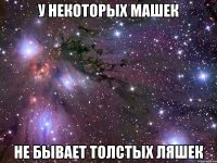 у некоторых машек не бывает толстых ляшек