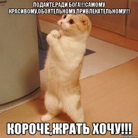 подайте,ради бога!!!самому красивому,обоятельному,привлекательному!!! короче,жрать хочу!!!