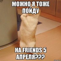 можно я тоже пойду на friends 5 апреля???