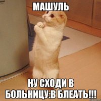 машуль ну сходи в больницу:в блеать!!!