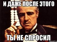 и даже после этого ты не спросил