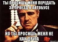 ты просишь меня передать за проезд в автобусе но ты просишь меня не как друга