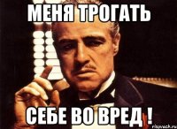 меня трогать себе во вред !