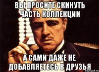 вы просите скинуть часть коллекции а сами даже не добавляетесь в друзья