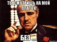 ты смотришь на мой платок без ....