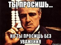 ты просишь... но ты просишь без уважения