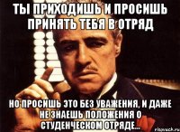 ты приходишь и просишь принять тебя в отряд но просишь это без уважения, и даже не знаешь положения о студенческом отряде...